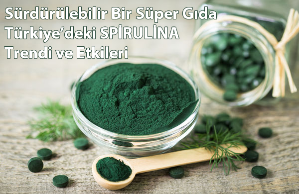 SÜRDÜRÜLEBİLİR BİR SÜPER GIDA: TÜRKİYE’DEKİ SPİRULİNA TRENDİ VE ETKİLERİ